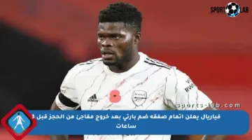 فياريال يعلن إتمام صفقة ضم بارتي بعد خروج مفاجئ من الحجز قبل 3 ساعات